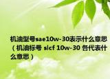 机油型号sae10w-30表示什么意思（机油标号 slcf 10w-30 各代表什么意思）