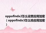 oppofindx2怎么设置应用加密（oppofindx3怎么给应用加密）