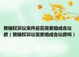 管辖权异议案件是否需要组成合议庭（管辖权异议需要组成合议庭吗）