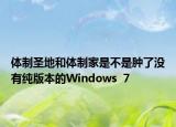 体制圣地和体制家是不是肿了没有纯版本的Windows  7