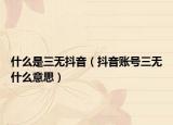 什么是三无抖音（抖音账号三无什么意思）