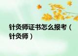 针灸师证书怎么报考（针灸师）