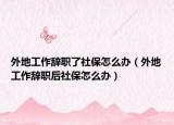 外地工作辞职了社保怎么办（外地工作辞职后社保怎么办）