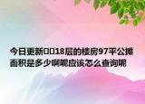 今日更新﻿﻿18层的楼房97平公摊面积是多少啊呢应该怎么查询呢