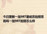 今日更新一加9RT是哈苏拍照系统吗一加9RT拍照怎么样