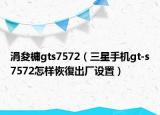涓夋槦gts7572（三星手机gt-s7572怎样恢復出厂设置）