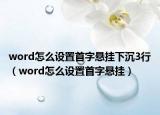 word怎么设置首字悬挂下沉3行（word怎么设置首字悬挂）