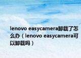 lenovo easycamera卸载了怎么办（lenovo easycamera可以卸载吗）