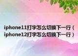 iphone11打字怎么切换下一行（iphone12打字怎么切换下一行）