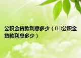 公积金贷款利息多少（﻿﻿公积金贷款利息多少）