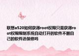 联想a520如何获得root权限只需获得root权限限制系统自动打开的软件不删自己的软件还保修吗