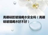 高硼硅胶玻璃喝水安全吗（高硼硅玻璃喝水好不好）