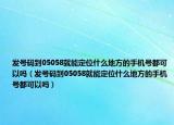 发号码到05058就能定位什么地方的手机号都可以吗（发号码到05058就能定位什么地方的手机号都可以吗）