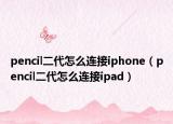pencil二代怎么连接iphone（pencil二代怎么连接ipad）