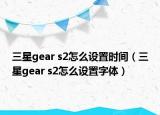 三星gear s2怎么设置时间（三星gear s2怎么设置字体）