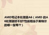 AMD笔记本处理器A6（AMD 的A6处理器好不好?性能相当于英特尔的哪一型号??）