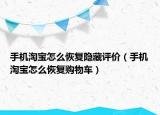手机淘宝怎么恢复隐藏评价（手机淘宝怎么恢复购物车）