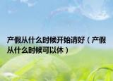 产假从什么时候开始请好（产假从什么时候可以休）