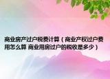 商业房产过户税费计算（商业产权过户费用怎么算 商业用房过户的税收是多少）