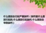 什么原因会引起严重缺钙（缺钙是什么原因引起的,什么原因引起缺钙,什么原因会导致缺钙）