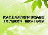 枕头怎么清洗长时间不洗枕头相当于睡了螨虫教你一招枕头干净如新