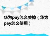 华为pay怎么关掉（华为pay怎么使用）