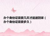 办个身份证需要几天才能送到家（办个身份证需要多久）