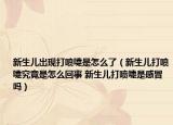 新生儿出现打喷嚏是怎么了（新生儿打喷嚏究竟是怎么回事 新生儿打喷嚏是感冒吗）