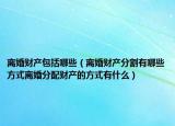 离婚财产包括哪些（离婚财产分割有哪些方式离婚分配财产的方式有什么）