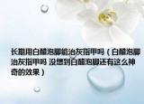 长期用白醋泡脚能治灰指甲吗（白醋泡脚治灰指甲吗 没想到白醋泡脚还有这么神奇的效果）