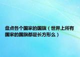 盘点各个国家的国旗（世界上所有国家的国旗都是长方形么）