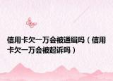 信用卡欠一万会被通缉吗（信用卡欠一万会被起诉吗）