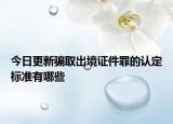 今日更新骗取出境证件罪的认定标准有哪些