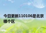 今日更新110106是北京哪个区
