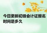 今日更新初级会计证报名时间是多久