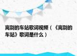 离别的车站歌词视频（《离别的车站》歌词是什么）