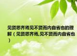 见贤思齐焉见不贤而内自省也的理解（见贤思齐焉,见不贤而内自省也）