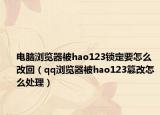 电脑浏览器被hao123锁定要怎么改回（qq浏览器被hao123篡改怎么处理）