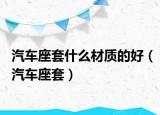 汽车座套什么材质的好（汽车座套）