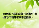 qq音乐下载的歌曲不能播放（qq音乐下载的歌曲不能播放）