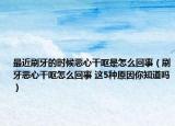 最近刷牙的时候恶心干呕是怎么回事（刷牙恶心干呕怎么回事 这5种原因你知道吗）
