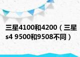 三星4100和4200（三星s4 9500和9508不同）