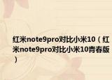 红米note9pro对比小米10（红米note9pro对比小米10青春版）