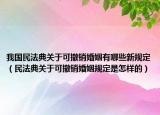 我国民法典关于可撤销婚姻有哪些新规定（民法典关于可撤销婚姻规定是怎样的）