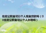 住房公积金可以个人现金贷款吗（﻿﻿住房公积金可以个人办理吗）