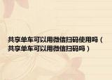 共享单车可以用微信扫码使用吗（共享单车可以用微信扫码吗）