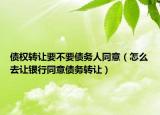 债权转让要不要债务人同意（怎么去让银行同意债务转让）