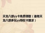 天龙八部yy卡免费领取（谁有天龙八部多玩yy特权卡跪求）