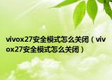 vivox27安全模式怎么关闭（vivox27安全模式怎么关闭）