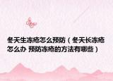 冬天生冻疮怎么预防（冬天长冻疮怎么办 预防冻疮的方法有哪些）